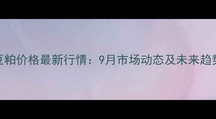 图片 武汉豆粕价格最新行情：9月市场动态及未来趋势预测