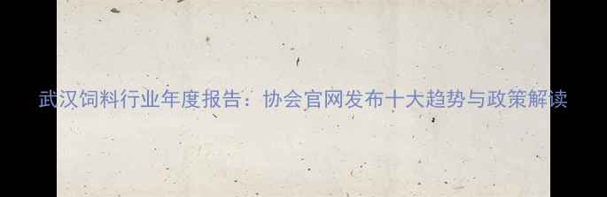 图片 武汉饲料行业年度报告：协会官网发布十大趋势与政策解读