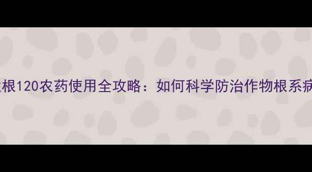 图片 死苗烂根120农药使用全攻略：如何科学防治作物根系病害？2