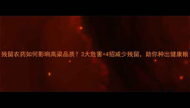 图片 残留农药如何影响高粱品质？3大危害+4招减少残留，助你种出健康粮