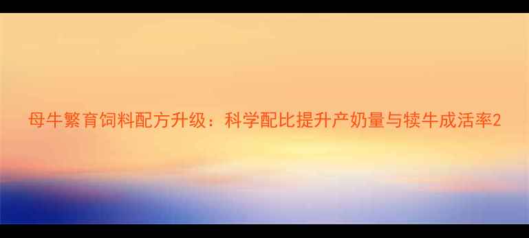 图片 母牛繁育饲料配方升级：科学配比提升产奶量与犊牛成活率2