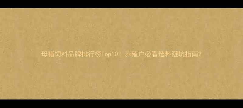图片 母猪饲料品牌排行榜Top10！养殖户必看选料避坑指南2