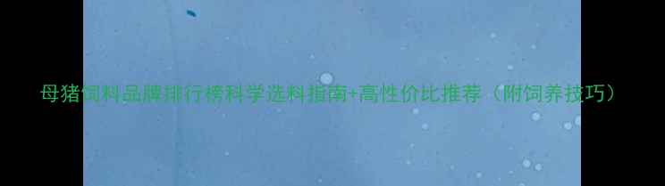 图片 母猪饲料品牌排行榜科学选料指南+高性价比推荐（附饲养技巧）