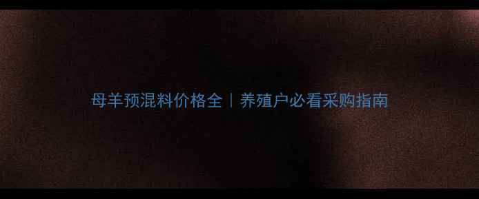 图片 母羊预混料价格全｜养殖户必看采购指南