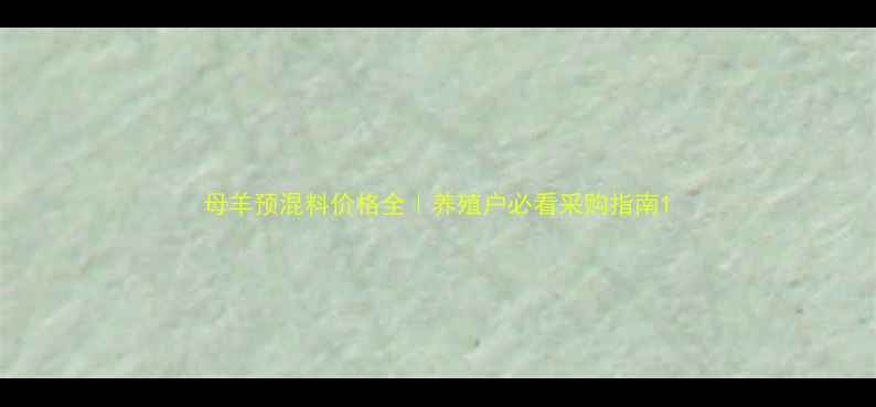 图片 母羊预混料价格全｜养殖户必看采购指南1