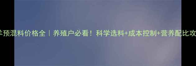 图片 母羊预混料价格全｜养殖户必看！科学选料+成本控制+营养配比攻略2