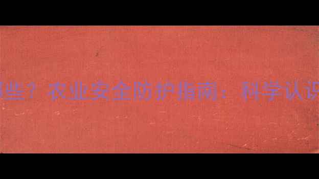 图片 毒性农药有哪些？农业安全防护指南：科学认识与应对策略1