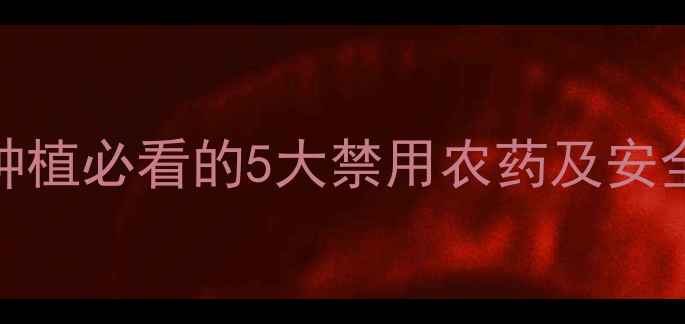 图片 毒性最高农药避坑指南！种植必看的5大禁用农药及安全替代方案（附检测方法）
