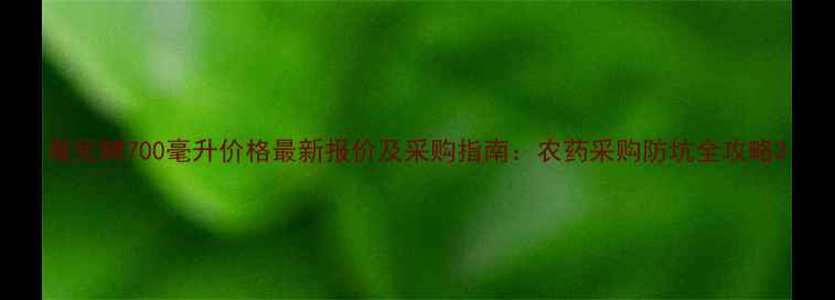 图片 毒死蜱700毫升价格最新报价及采购指南：农药采购防坑全攻略2
