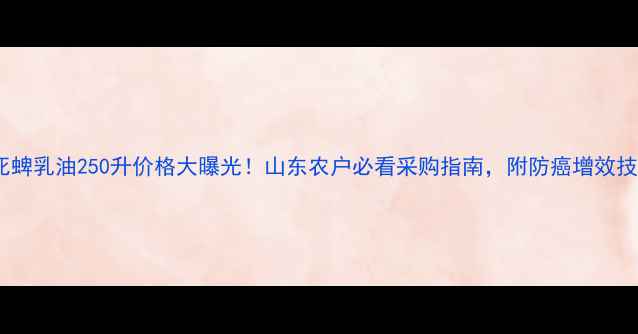 图片 毒死蜱乳油250升价格大曝光！山东农户必看采购指南，附防癌增效技巧2