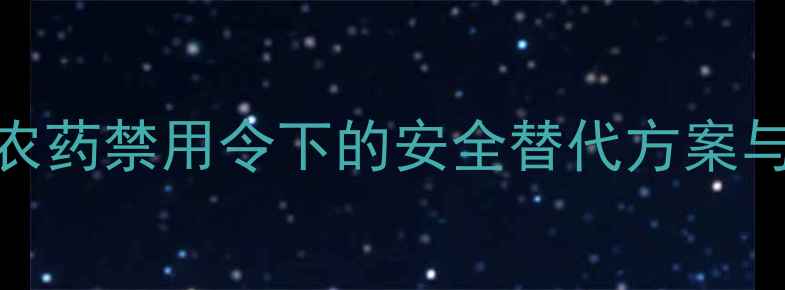 图片 毒死蜱新规：农药禁用令下的安全替代方案与农民应对指南