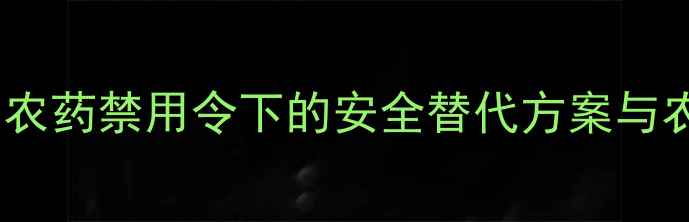 图片 毒死蜱新规：农药禁用令下的安全替代方案与农民应对指南2