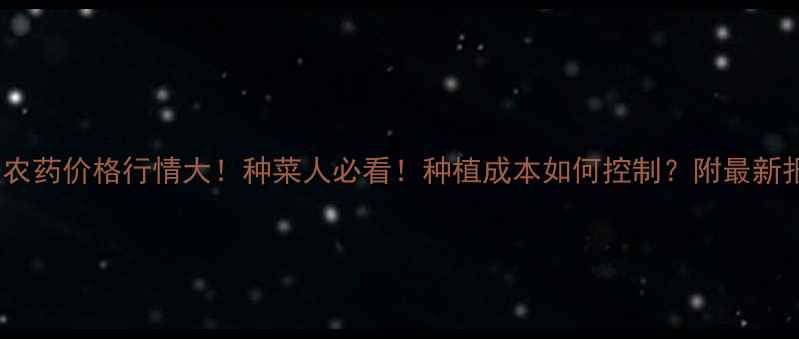 图片 氟啶胺农药价格行情大！种菜人必看！种植成本如何控制？附最新报价表2