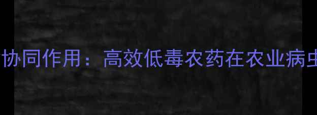 图片 氟氰菊酯与氰氟氯菊酯协同作用：高效低毒农药在农业病虫害防治中的创新应用2