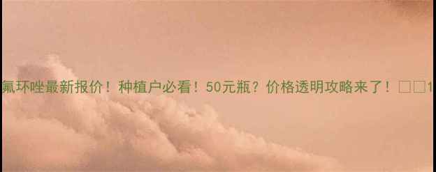 图片 氟环唑最新报价！种植户必看！50元瓶？价格透明攻略来了！🌱💰1
