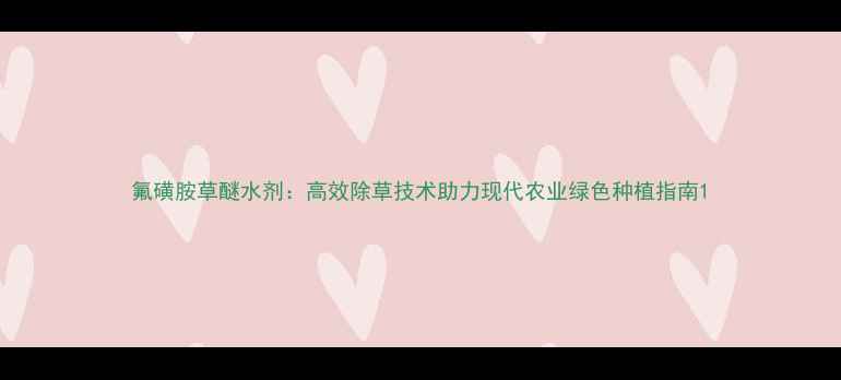 图片 氟磺胺草醚水剂：高效除草技术助力现代农业绿色种植指南1