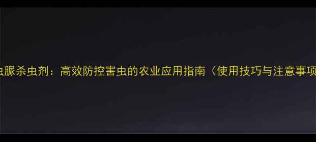 图片 氟虫脲杀虫剂：高效防控害虫的农业应用指南（使用技巧与注意事项）2