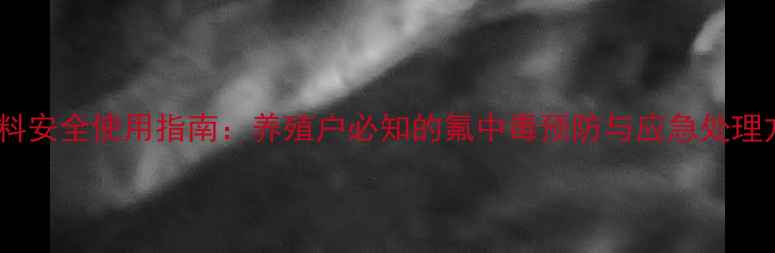 图片 氟饲料安全使用指南：养殖户必知的氟中毒预防与应急处理方法1