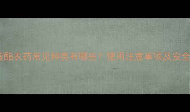 图片 氨基甲酸酯农药常见种类有哪些？使用注意事项及安全防护全1