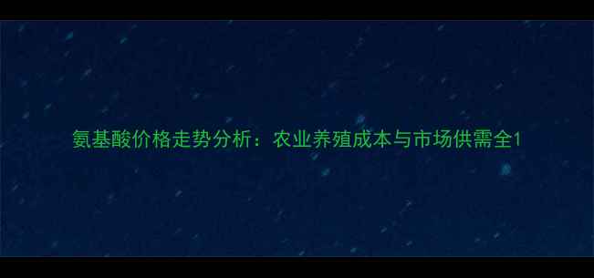 图片 氨基酸价格走势分析：农业养殖成本与市场供需全1