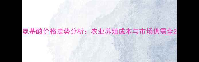 图片 氨基酸价格走势分析：农业养殖成本与市场供需全2