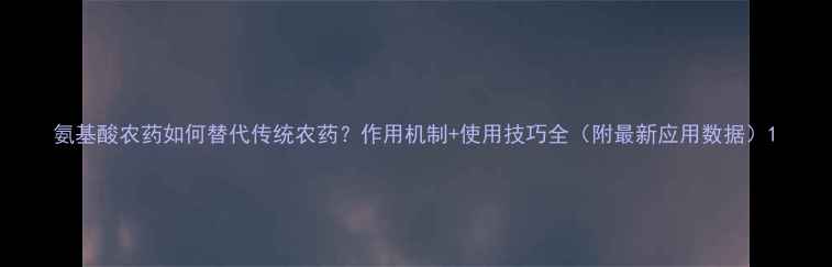 图片 氨基酸农药如何替代传统农药？作用机制+使用技巧全（附最新应用数据）1