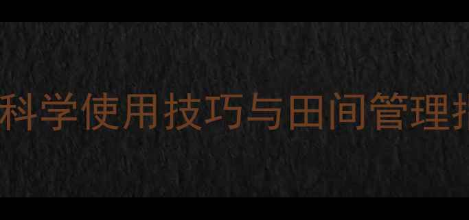 图片 氯佛吡氧乙酸农药应用全：科学使用技巧与田间管理指南（附最新版施用规范）1