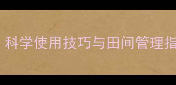 图片 氯佛吡氧乙酸农药应用全：科学使用技巧与田间管理指南（附最新版施用规范）2