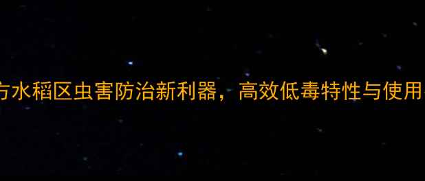 图片 氯氟噻虫胺：南方水稻区虫害防治新利器，高效低毒特性与使用指南（最新版）1