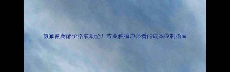 图片 氯氟氰菊酯价格波动全！农业种植户必看的成本控制指南