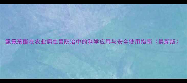 图片 氯氟菊酯在农业病虫害防治中的科学应用与安全使用指南（最新版）