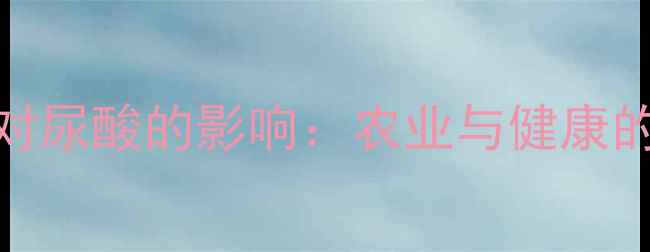 图片 氯溴菊酯对尿酸的影响：农业与健康的双重关注