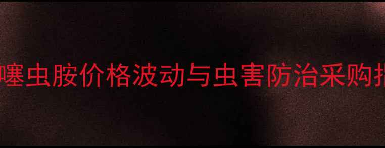 图片 氯虫噻虫胺价格波动与虫害防治采购指南1