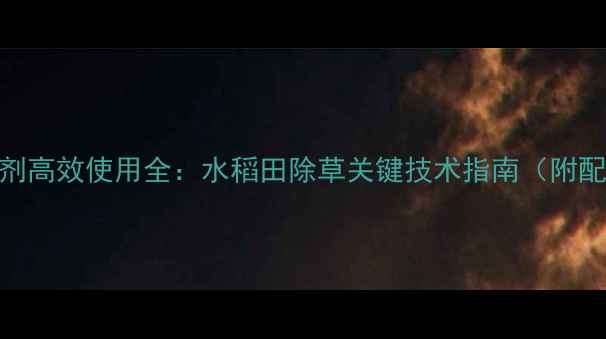 图片 氰氟精噁唑除草剂高效使用全：水稻田除草关键技术指南（附配比与注意事项）