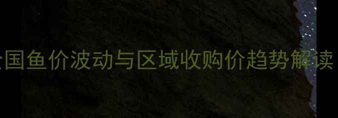 图片 水产养殖市场分析：全国鱼价波动与区域收购价趋势解读（附养殖户应对指南）