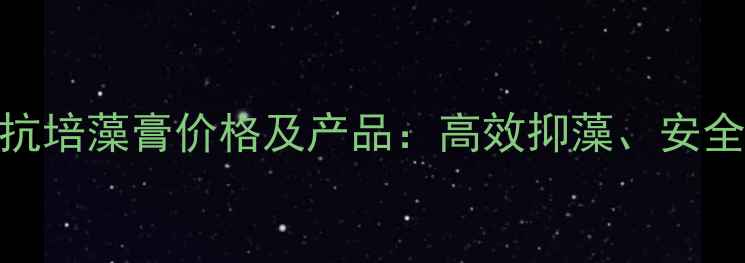 图片 水产养殖必备卓越六抗培藻膏价格及产品：高效抑藻、安全环保的养殖解决方案