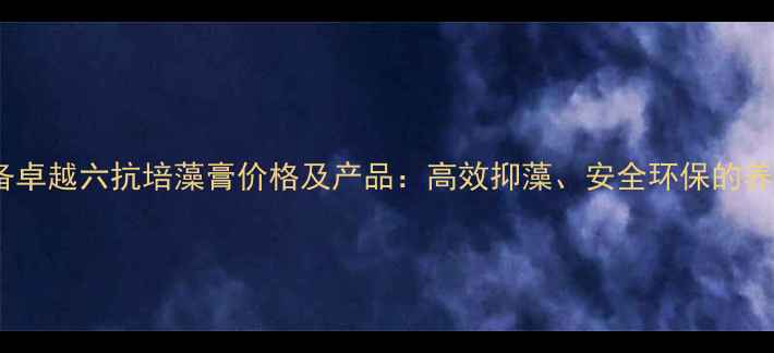 图片 水产养殖必备卓越六抗培藻膏价格及产品：高效抑藻、安全环保的养殖解决方案2
