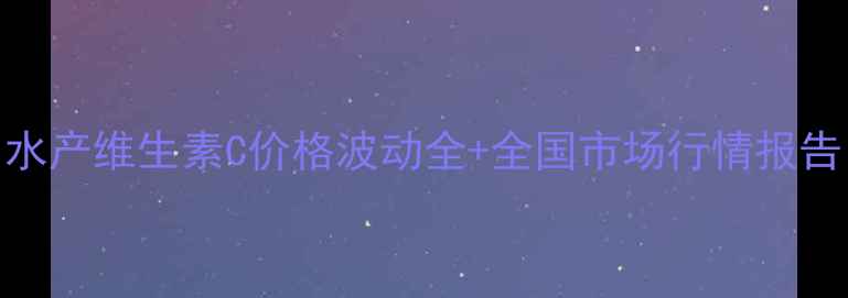 图片 水产养殖必备！水产维生素C价格波动全+全国市场行情报告（附采购指南）