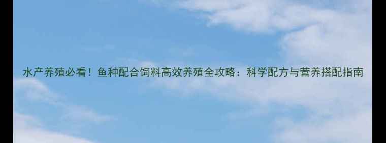 图片 水产养殖必看！鱼种配合饲料高效养殖全攻略：科学配方与营养搭配指南