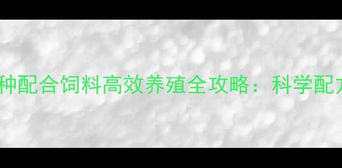图片 水产养殖必看！鱼种配合饲料高效养殖全攻略：科学配方与营养搭配指南1