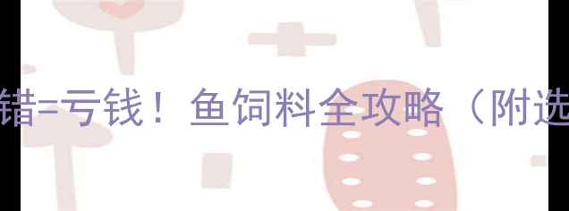 图片 水产养殖户必看鱼饲料选错=亏钱！鱼饲料全攻略（附选品清单+成本控制技巧）2