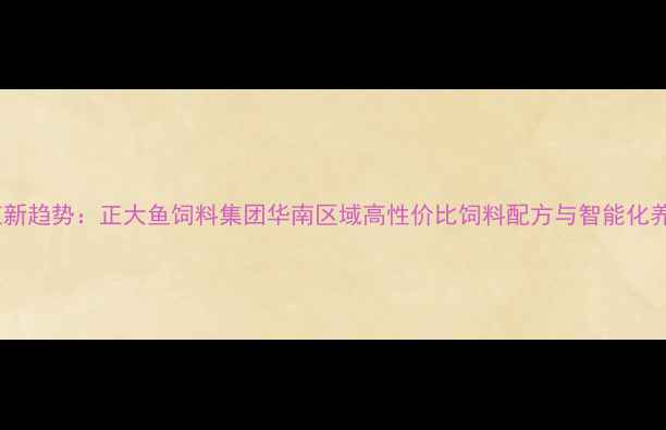 图片 水产养殖新趋势：正大鱼饲料集团华南区域高性价比饲料配方与智能化养殖模式1