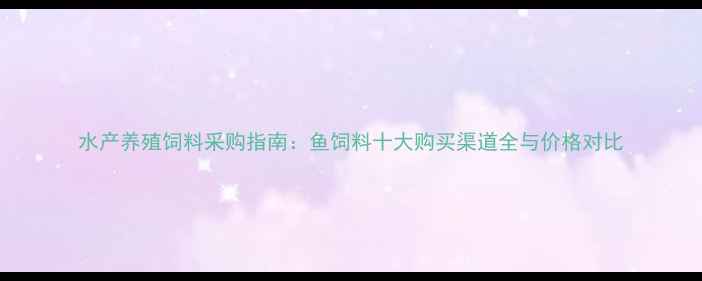 图片 水产养殖饲料采购指南：鱼饲料十大购买渠道全与价格对比