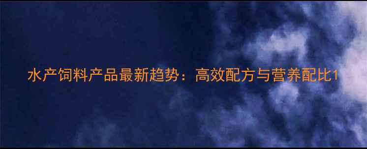 图片 水产饲料产品最新趋势：高效配方与营养配比1