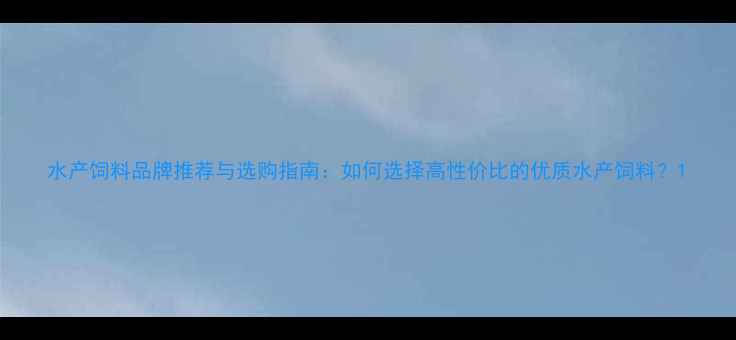 图片 水产饲料品牌推荐与选购指南：如何选择高性价比的优质水产饲料？1