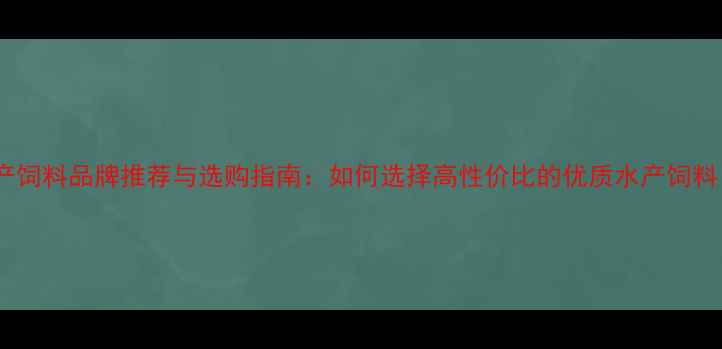 图片 水产饲料品牌推荐与选购指南：如何选择高性价比的优质水产饲料？2