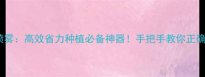 图片 水剂农药喷雾：高效省力种植必备神器！手把手教你正确使用技巧1