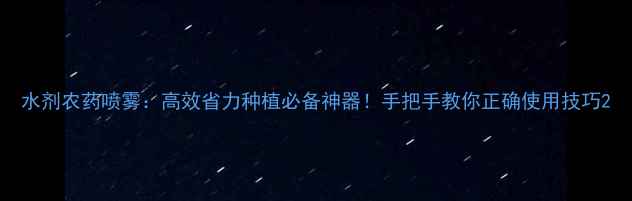 图片 水剂农药喷雾：高效省力种植必备神器！手把手教你正确使用技巧2