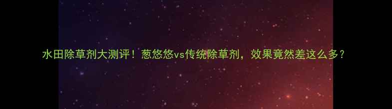 图片 水田除草剂大测评！葱悠悠vs传统除草剂，效果竟然差这么多？