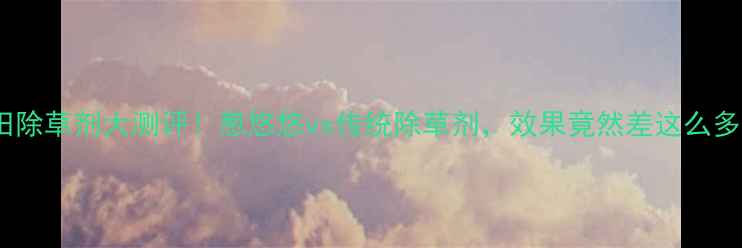 图片 水田除草剂大测评！葱悠悠vs传统除草剂，效果竟然差这么多？1